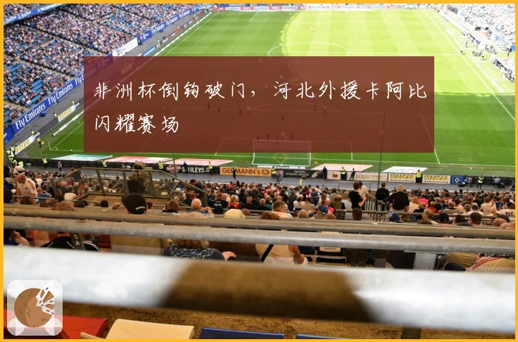 非洲杯倒钩破门，河北外援卡阿比闪耀赛场