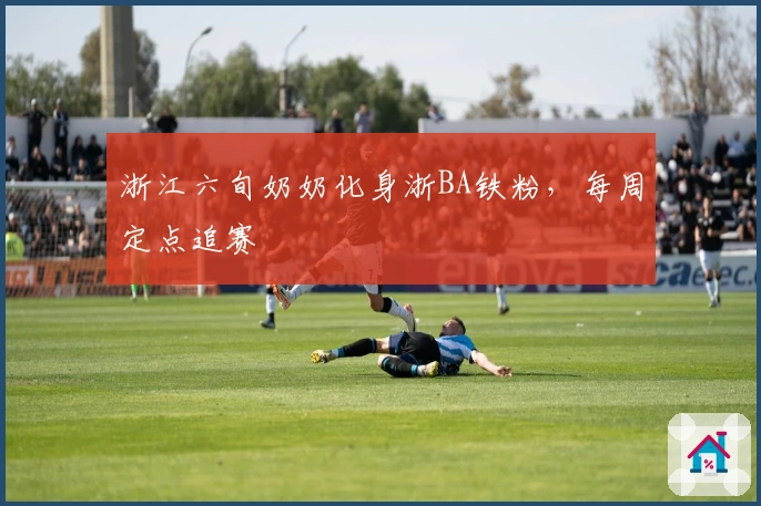 浙江六旬奶奶化身浙BA铁粉，每周定点追赛