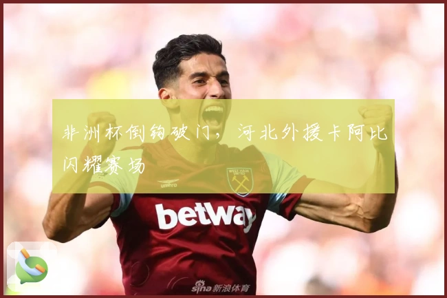 非洲杯倒钩破门，河北外援卡阿比闪耀赛场