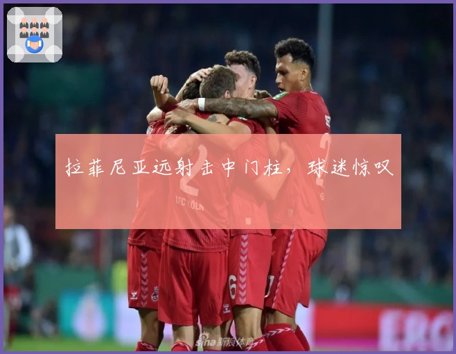 拉菲尼亚远射击中门柱，球迷惊叹