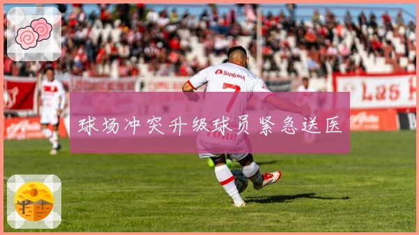 球场冲突升级球员紧急送医