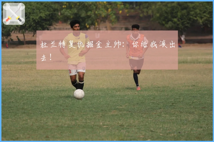 杜兰特复仇掘金主帅：你给我滚出去！