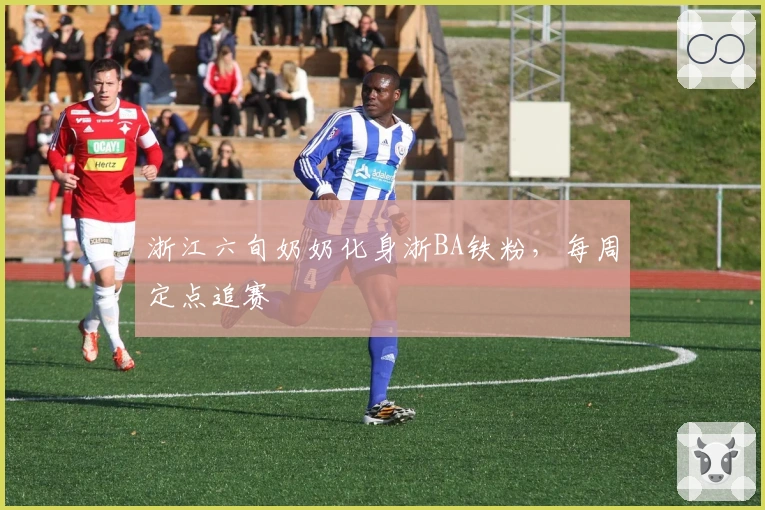 浙江六旬奶奶化身浙BA铁粉，每周定点追赛